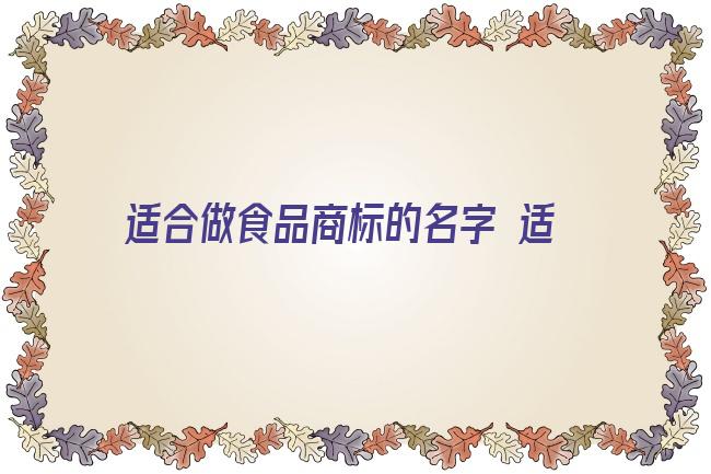 适合做食品商标的名字 适合食品商标名字大全(食品类商标注册取名字)